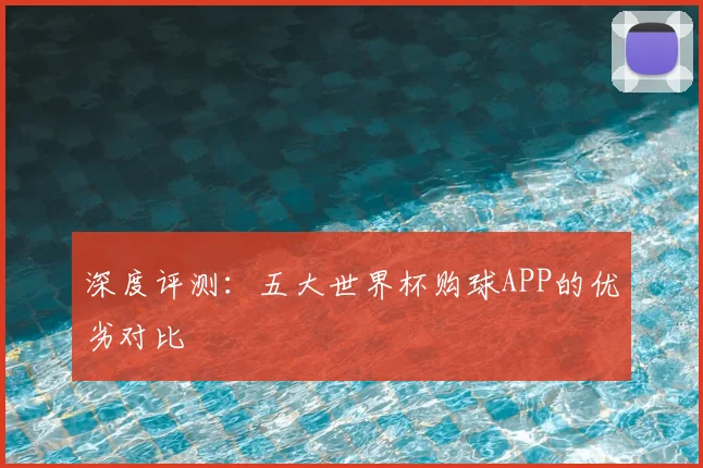 深度评测:五大世界杯购球APP的优劣对比
