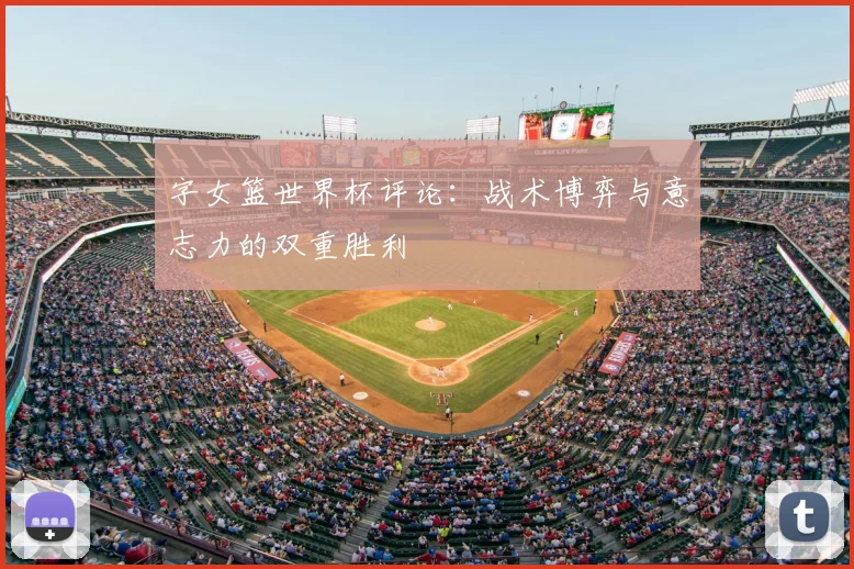 字女篮世界杯评论:战术博弈与意志力的双重胜利