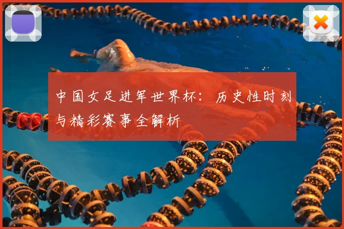 中国女足进军世界杯：历史性时刻与精彩赛事全解析