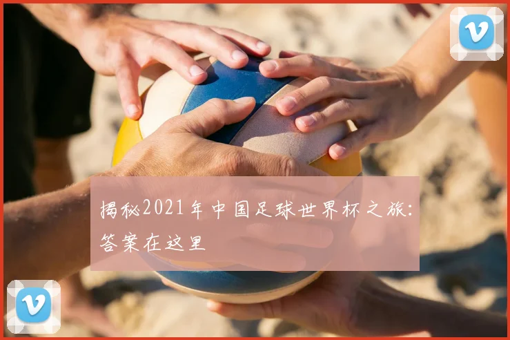 揭秘2021年中国足球世界杯之旅：答案在这里