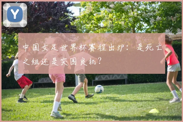 中国女足世界杯赛程出炉：是死亡之组还是突围良机？