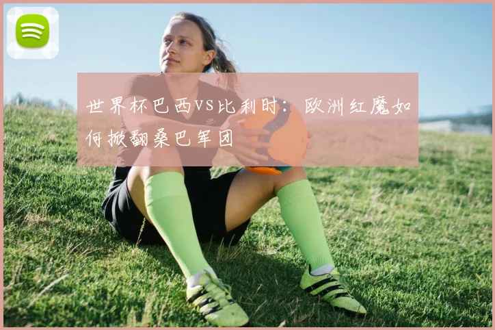 世界杯巴西vs比利时:欧洲红魔如何掀翻桑巴军团