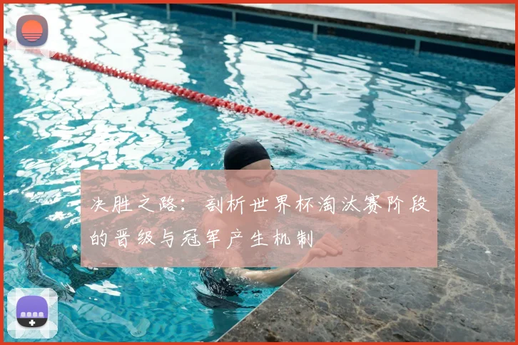 决胜之路：剖析世界杯淘汰赛阶段的晋级与冠军产生机制