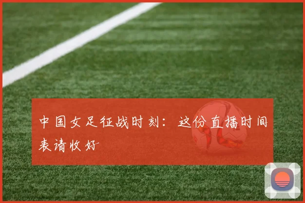 中国女足征战时刻：这份直播时间表请收好