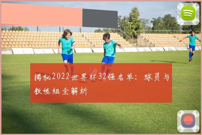 揭秘2022世界杯32强名单：球员与教练组全解析