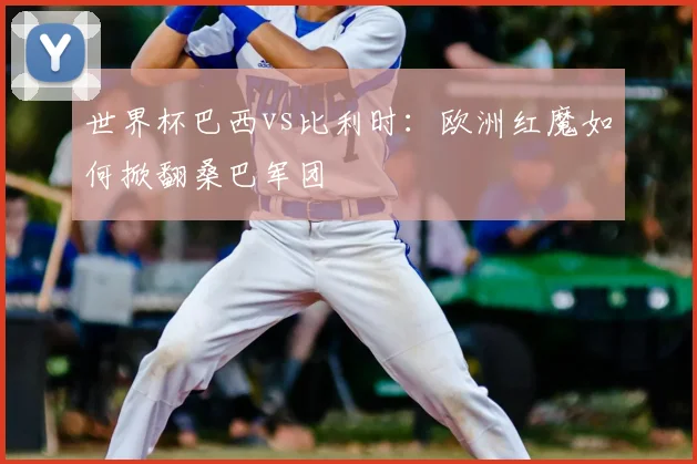 世界杯巴西vs比利时:欧洲红魔如何掀翻桑巴军团
