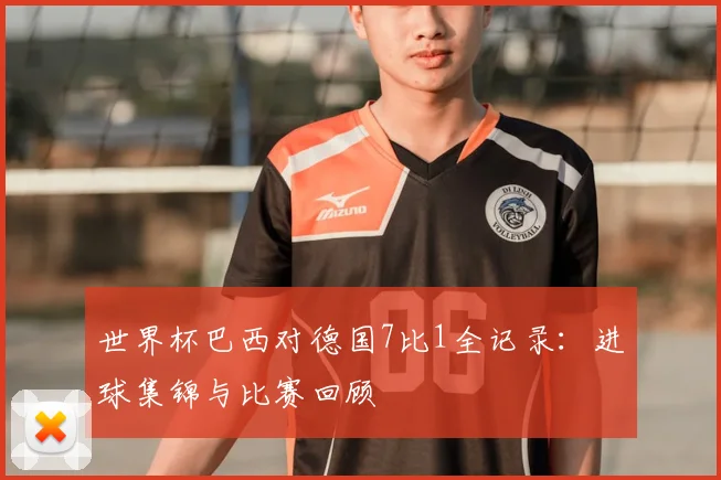 世界杯巴西对德国7比1全记录:进球集锦与比赛回顾