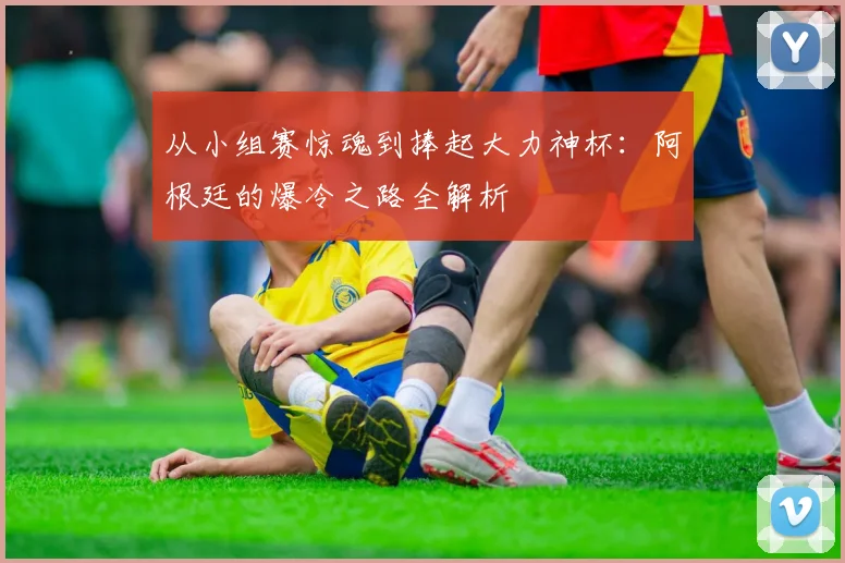 从小组赛惊魂到捧起大力神杯:阿根廷的爆冷之路全解析