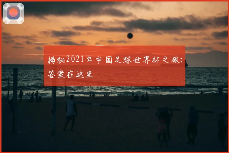 揭秘2021年中国足球世界杯之旅：答案在这里