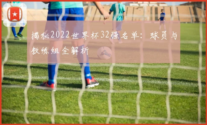 揭秘2022世界杯32强名单：球员与教练组全解析