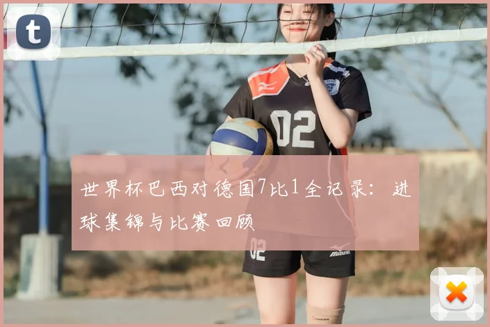 世界杯巴西对德国7比1全记录:进球集锦与比赛回顾