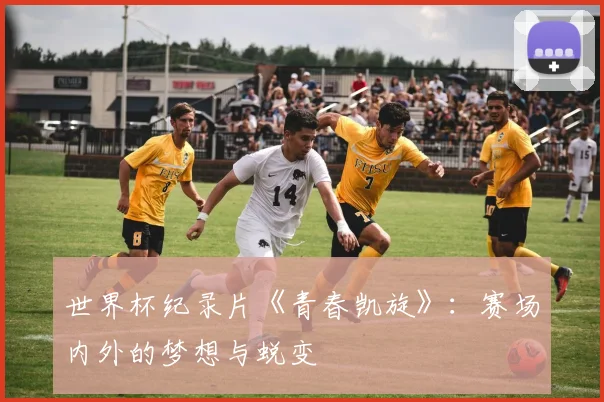 世界杯纪录片《青春凯旋》：赛场内外的梦想与蜕变
