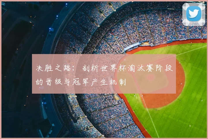 决胜之路：剖析世界杯淘汰赛阶段的晋级与冠军产生机制