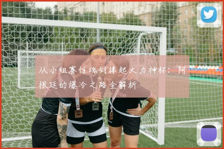 从小组赛惊魂到捧起大力神杯:阿根廷的爆冷之路全解析