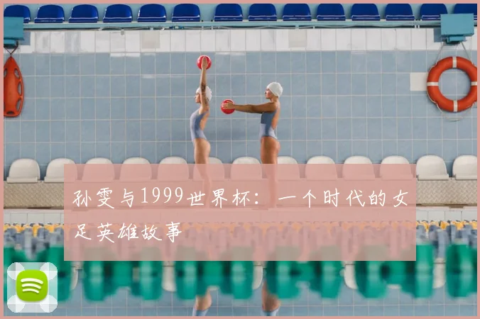 孙雯与1999世界杯:一个时代的女足英雄故事