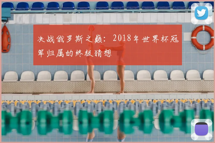 决战俄罗斯之巅：2018年世界杯冠军归属的终极猜想