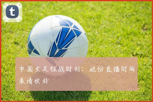 中国女足征战时刻：这份直播时间表请收好
