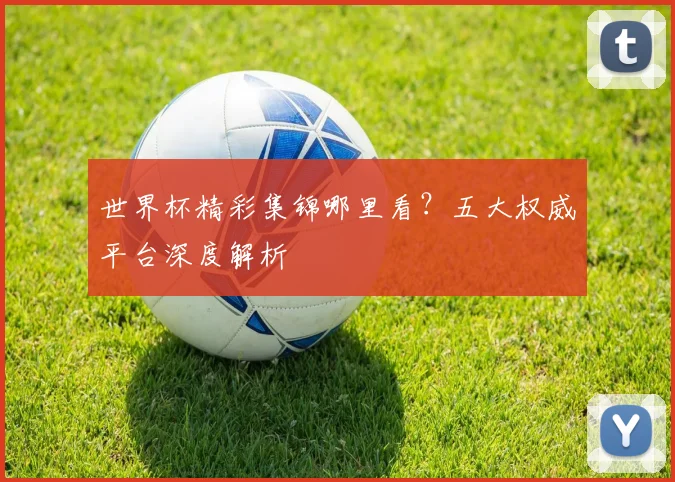 世界杯精彩集锦哪里看？五大权威平台深度解析