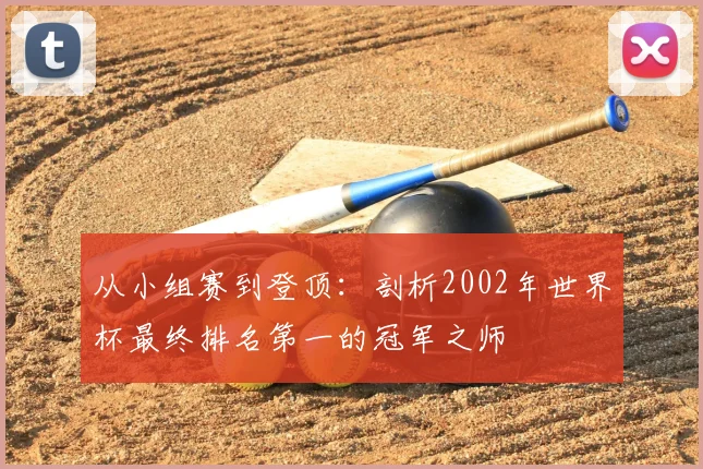 从小组赛到登顶：剖析2002年世界杯最终排名第一的冠军之师