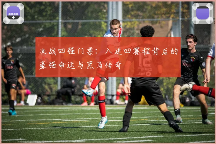 决战四强门票：八进四赛程背后的豪强命运与黑马传奇