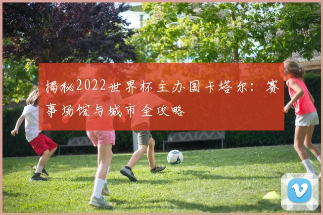 揭秘2022世界杯主办国卡塔尔：赛事场馆与城市全攻略